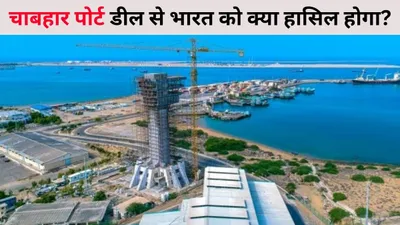 chabahar port  चाबहार पोर्ट डील से भारत को क्या हासिल होगा  10 साल के लिए हुए इस समझौते में क्या क्या शर्तें